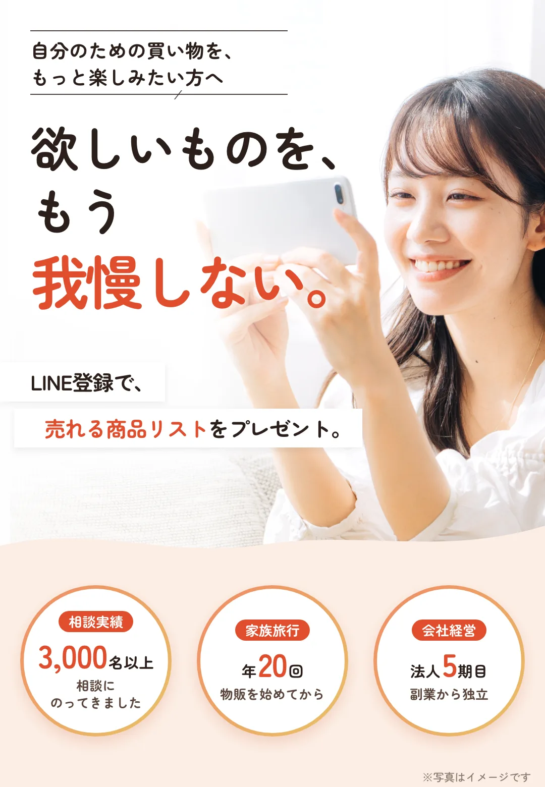 自分のための買い物を、もっと楽しみたい方へ。欲しいものを、もう我慢しない。LINE登録で、売れる商品リストをプレゼント。相談実績3,000名以上。家族旅行は年20回、物販を始めてから。法人5期目、副業から独立。※写真はイメージです